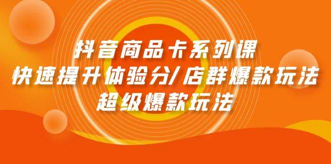 抖音商品卡系列课：快速提升体验分/店群爆款玩法/超级爆款玩法-蓝海无涯