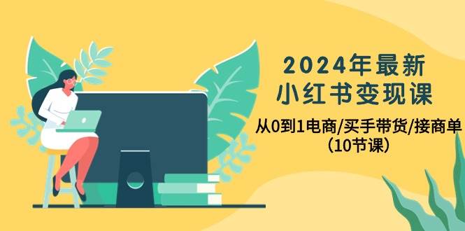 2024年最新小红书变现课，从0到1电商/买手带货/接商单（10节课）-蓝海无涯