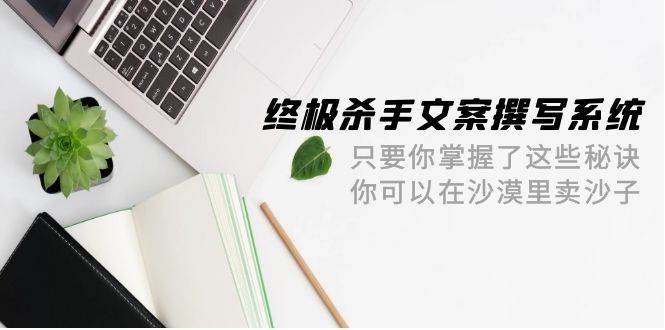 终极 杀手文案-撰写系统 只要你掌握了这些秘诀 你可以在沙漠里卖沙子-42节-蓝海无涯