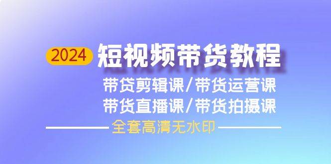 2024短视频带货教程，剪辑课+运营课+直播课+拍摄课（全套高清无水印）-蓝海无涯