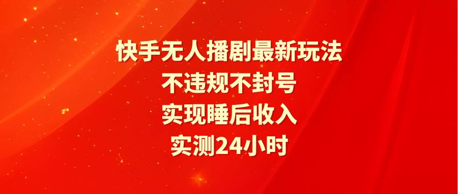 快手无人播剧最新玩法，实测24小时不违规不封号，实现睡后收入-蓝海无涯