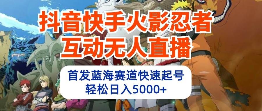 抖音快手火影忍者互动无人直播 蓝海赛道快速起号 日入5000+教程+软件+素材-蓝海无涯