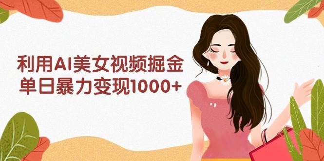 利用AI美女视频掘金，单日暴力变现1000+，多平台高收益，小白跟着干就完…-蓝海无涯