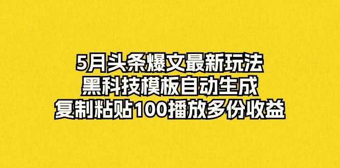 5月头条爆文最新玩法，黑科技模板自动生成，复制粘贴100播放多份收益-蓝海无涯