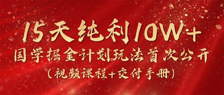 15天纯利10W+，国学掘金计划2024玩法全网首次公开（视频课程+交付手册）-蓝海无涯