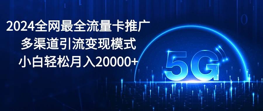 2024全网最全流量卡推广多渠道引流变现模式，小白轻松月入20000+-蓝海无涯