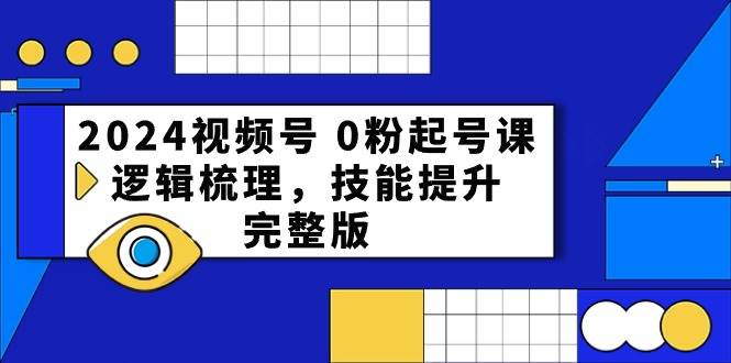 2024视频号 0粉起号课，逻辑梳理，技能提升，完整版-蓝海无涯