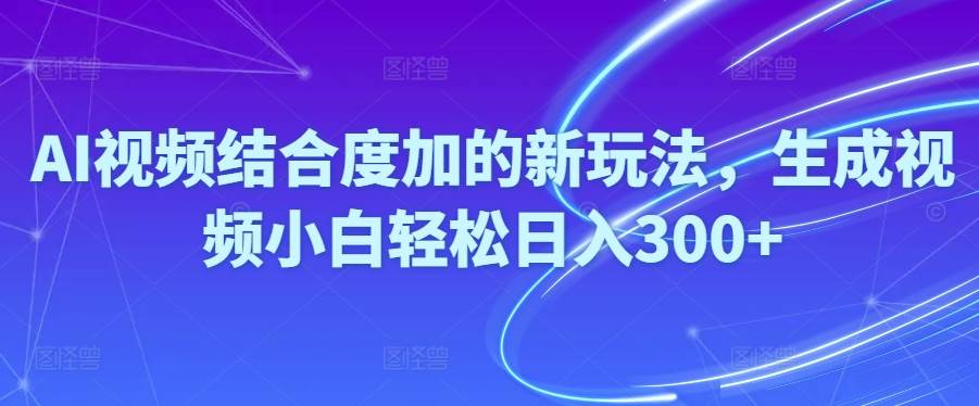 Ai视频结合度加的新玩法,生成视频小白轻松日入300+-蓝海无涯