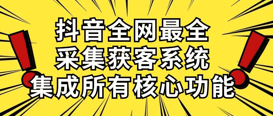 抖音全网最全采集获客系统，集成所有核心功能，日引500+-蓝海无涯