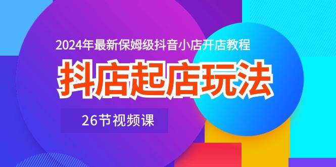 抖店起店玩法，2024年最新保姆级抖音小店开店教程（26节视频课）-蓝海无涯