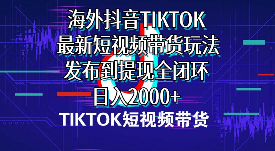 海外短视频带货，最新短视频带货玩法发布到提现全闭环，日入2000+-蓝海无涯