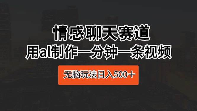 情感聊天赛道 用al制作一分钟一条视频 无脑玩法日入500＋-蓝海无涯