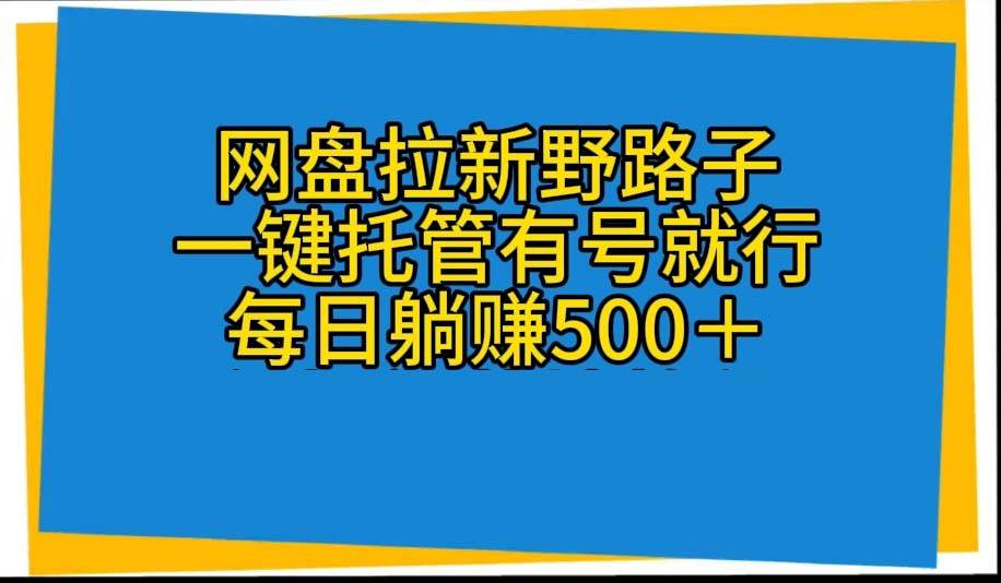 网盘拉新野路子，一键托管有号就行，全自动代发视频，每日躺赚500＋-蓝海无涯