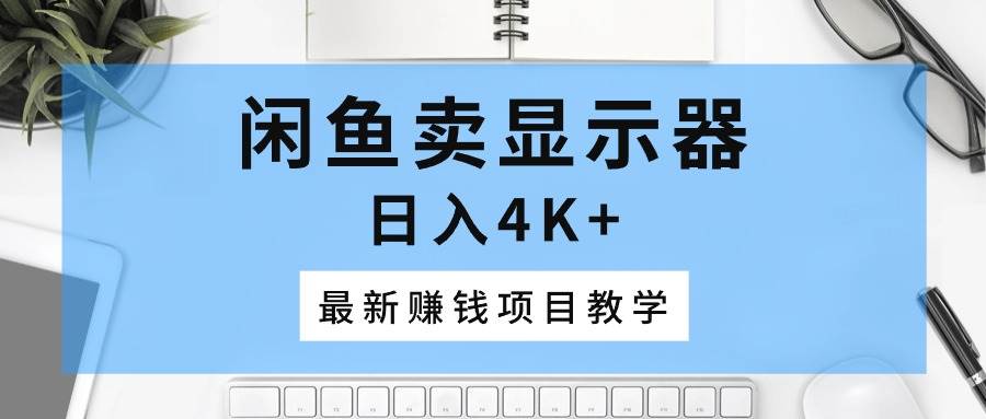 闲鱼卖显示器，日入4K+，最新赚钱项目教学-蓝海无涯