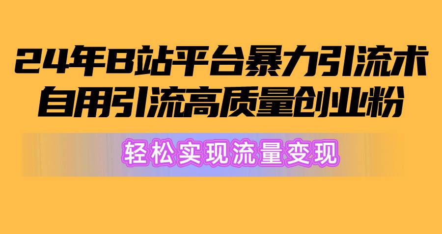 2024年B站平台暴力引流术，自用引流高质量创业粉，轻松实现流量变现！-蓝海无涯