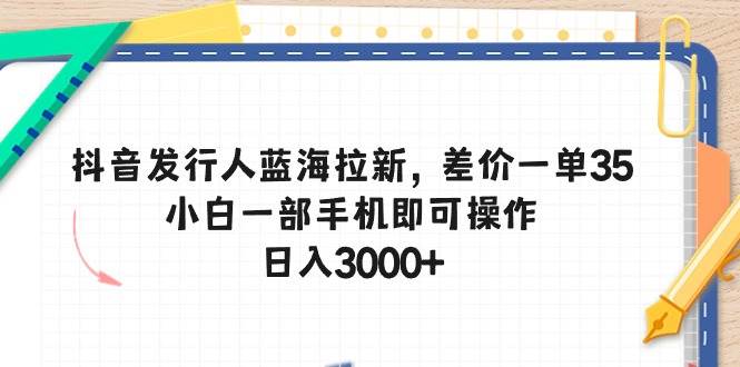 抖音发行人蓝海拉新，差价一单35，小白一部手机即可操作，日入3000+-蓝海无涯