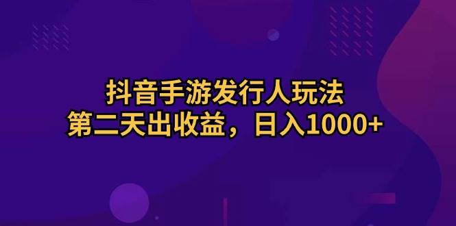 抖音手游发行人玩法，第二天出收益，日入1000+-蓝海无涯