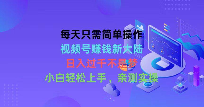 每天只需简单操作，视频号赚钱新大陆，日入过千不是梦，小白轻松上手，…-蓝海无涯