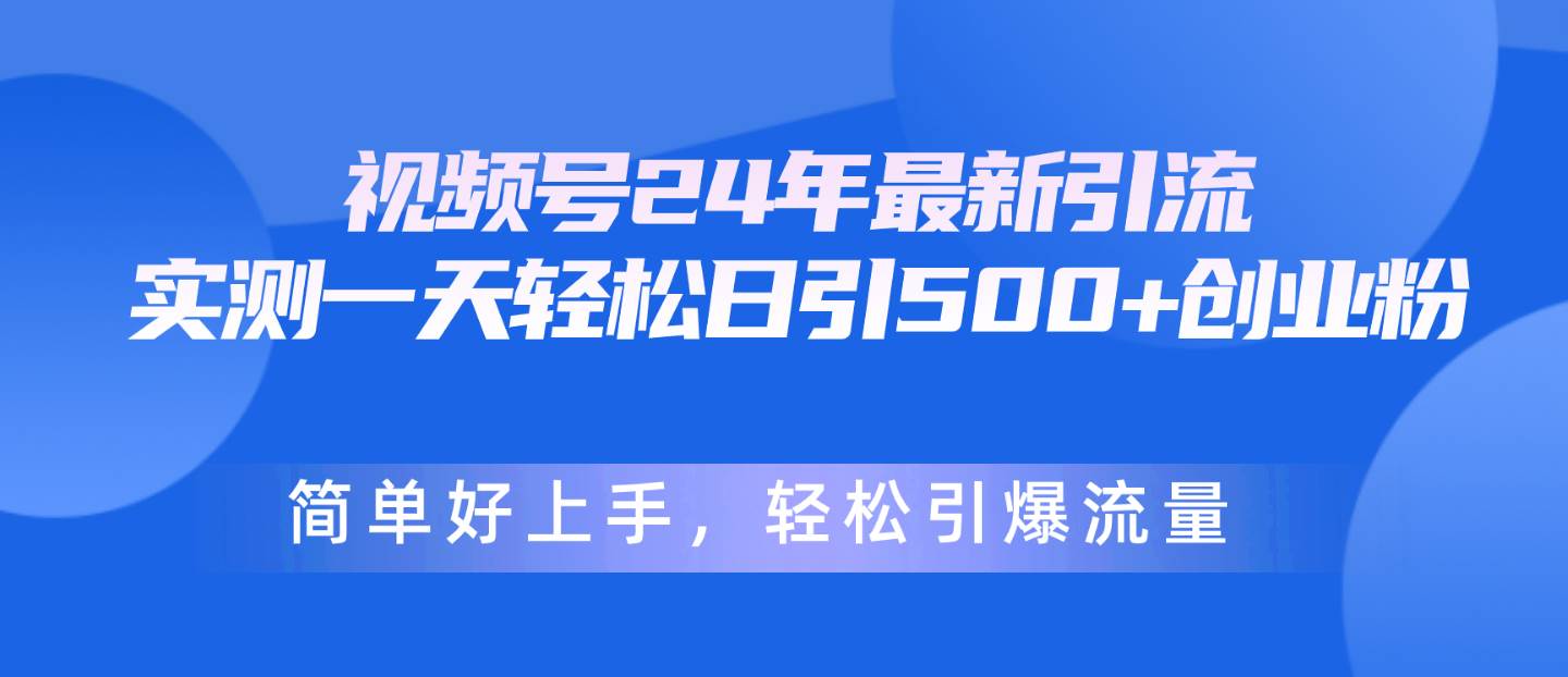 视频号24年最新引流，一天轻松日引500+创业粉，简单好上手，轻松引爆流量-蓝海无涯