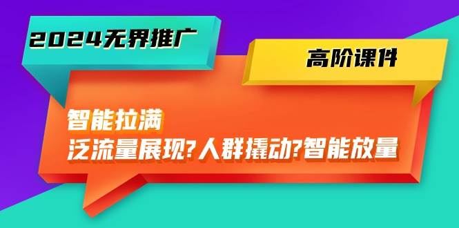 2024无界推广 高阶课件，智能拉满，泛流量展现→人群撬动→智能放量-45节-蓝海无涯