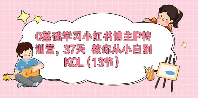 0基础学习小红书博主IP特训营，37天 教你从小白到KOL（13节）-蓝海无涯