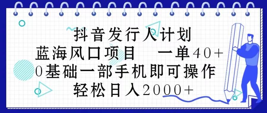 抖音发行人计划，蓝海风口项目 一单40，0基础一部手机即可操作 日入2000＋-蓝海无涯