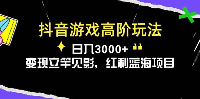 抖音游戏高阶玩法，日入3000+，变现立竿见影，红利蓝海项目-蓝海无涯