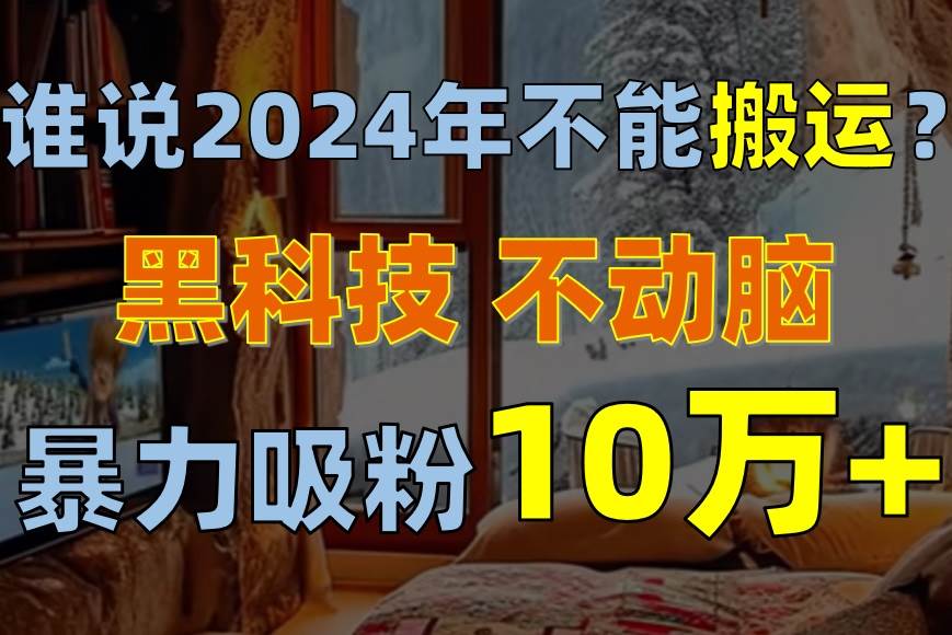 谁说2024年不能搬运？只动手不动脑，自媒体平台单月暴力涨粉10000+-蓝海无涯