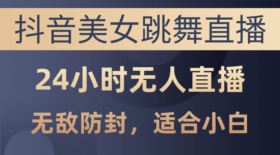 抖音美女跳舞直播，日入3000+，24小时无人直播，无敌防封技术，小白最…-蓝海无涯