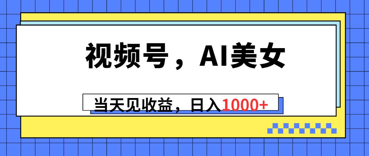 视频号，Ai美女，当天见收益，日入1000+-蓝海无涯