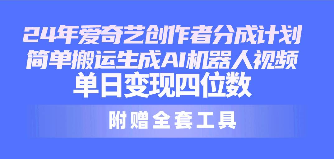 24最新爱奇艺创作者分成计划，简单搬运生成AI机器人视频，单日变现四位数-蓝海无涯