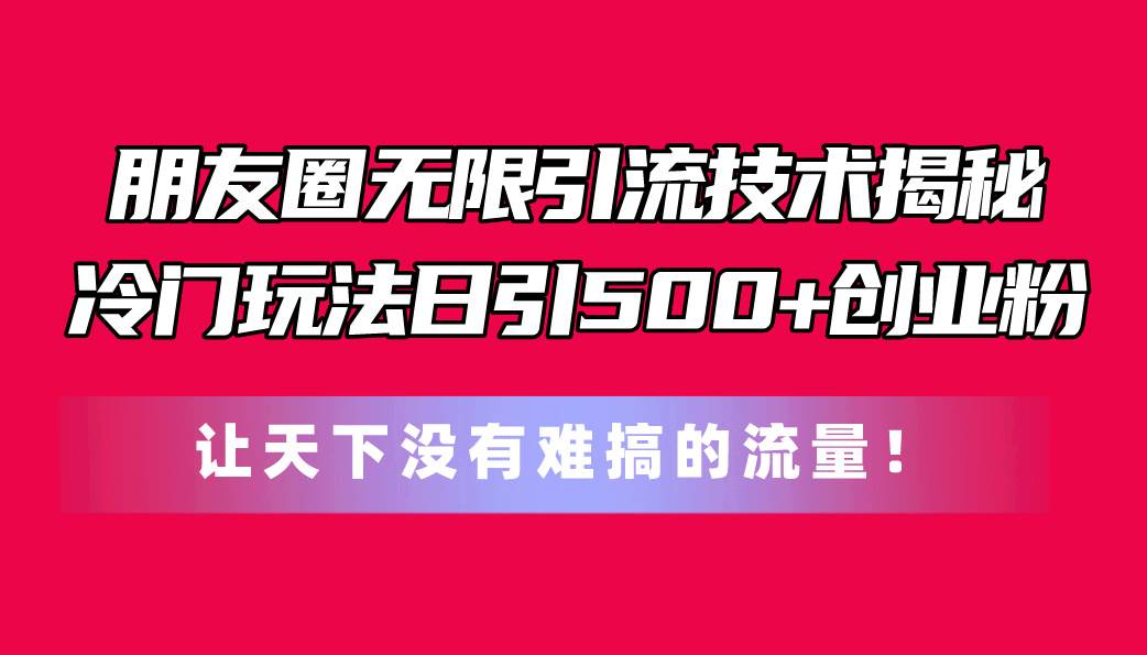 朋友圈无限引流技术揭秘，一个冷门玩法日引500+创业粉，让天下没有难搞…-蓝海无涯