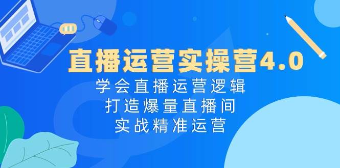 直播运营实操营4.0：学会直播运营逻辑，打造爆量直播间，实战精准运营-蓝海无涯