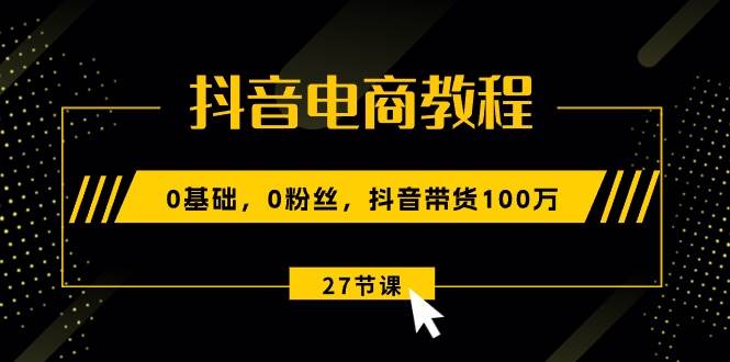 抖音电商教程：0基础，0粉丝，抖音带货100万（27节视频课）-蓝海无涯