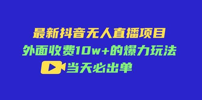 最新抖音无人直播项目，外面收费10w+的爆力玩法，当天必出单-蓝海无涯