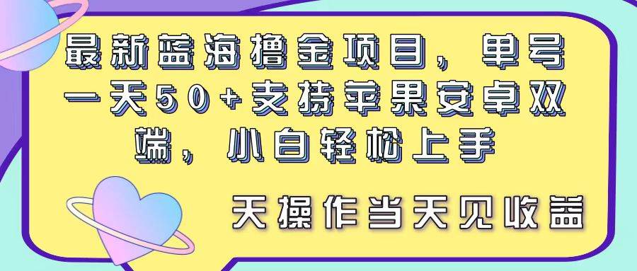 最新蓝海撸金项目，单号一天50+， 支持苹果安卓双端，小白轻松上手 当…-蓝海无涯