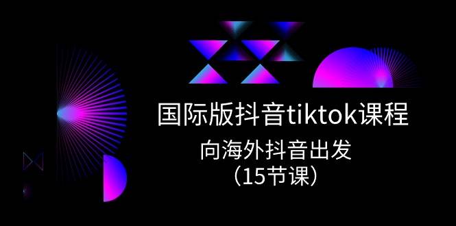 国际版 抖音tiktok实战课程，向海外抖音出发（15节课）-蓝海无涯