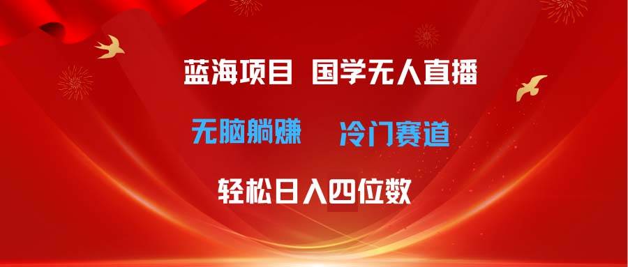 超级蓝海项目 国学无人直播日入四位数 无脑躺赚冷门赛道 最新玩法-蓝海无涯