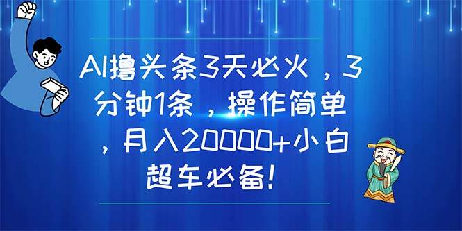 AI撸头条3天必火，3分钟1条，操作简单，月入20000+小白超车必备！-蓝海无涯