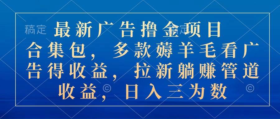 最新广告撸金项目合集包，多款薅羊毛看广告收益 拉新管道收益，日入三为数-蓝海无涯