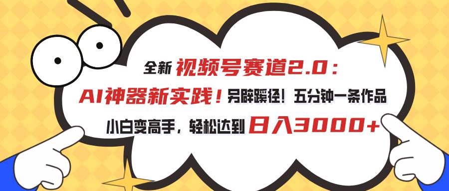 视频号赛道2.0：AI神器新实践！另辟蹊径！五分钟一条作品，小白变高手…-蓝海无涯