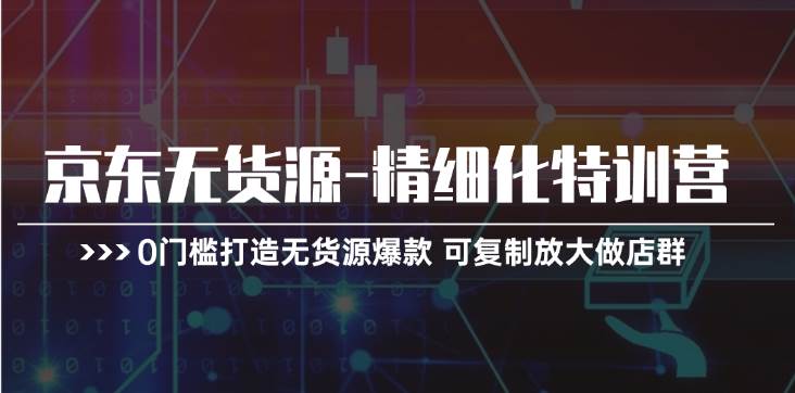 京东无货源-精细化特训营，0门槛打造无货源爆款 可复制放大做店群-蓝海无涯