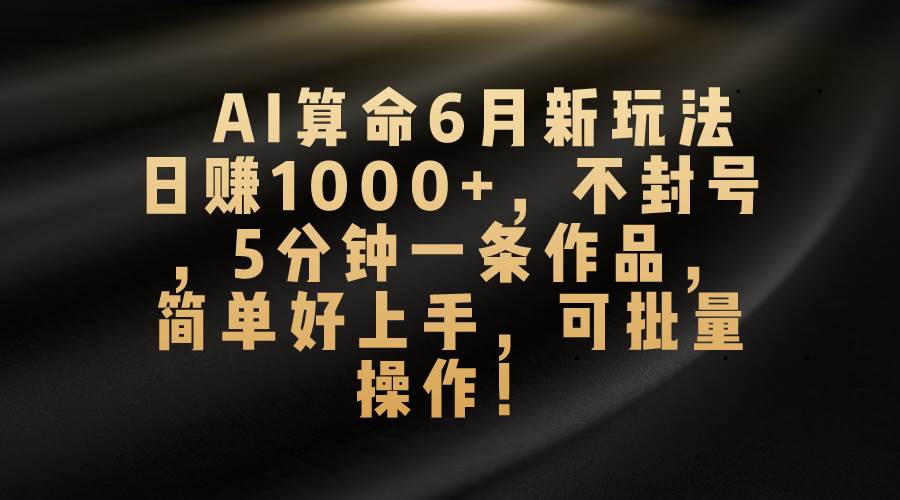 AI算命6月新玩法，日赚1000+，不封号，5分钟一条作品，简单好上手，可…-蓝海无涯