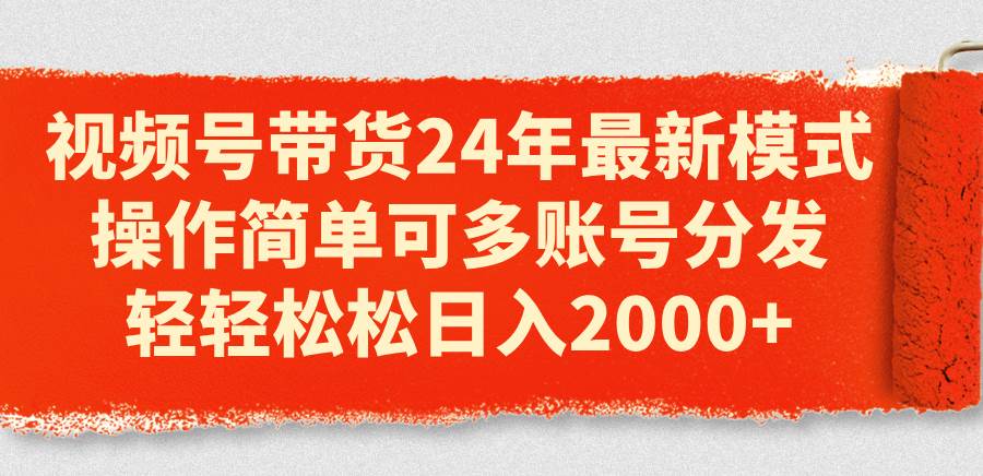 视频号带货24年最新模式，操作简单可多账号分发，轻轻松松日入2000+-蓝海无涯