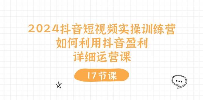 2024抖音短视频实操训练营：如何利用抖音盈利，详细运营课（17节视频课）-蓝海无涯