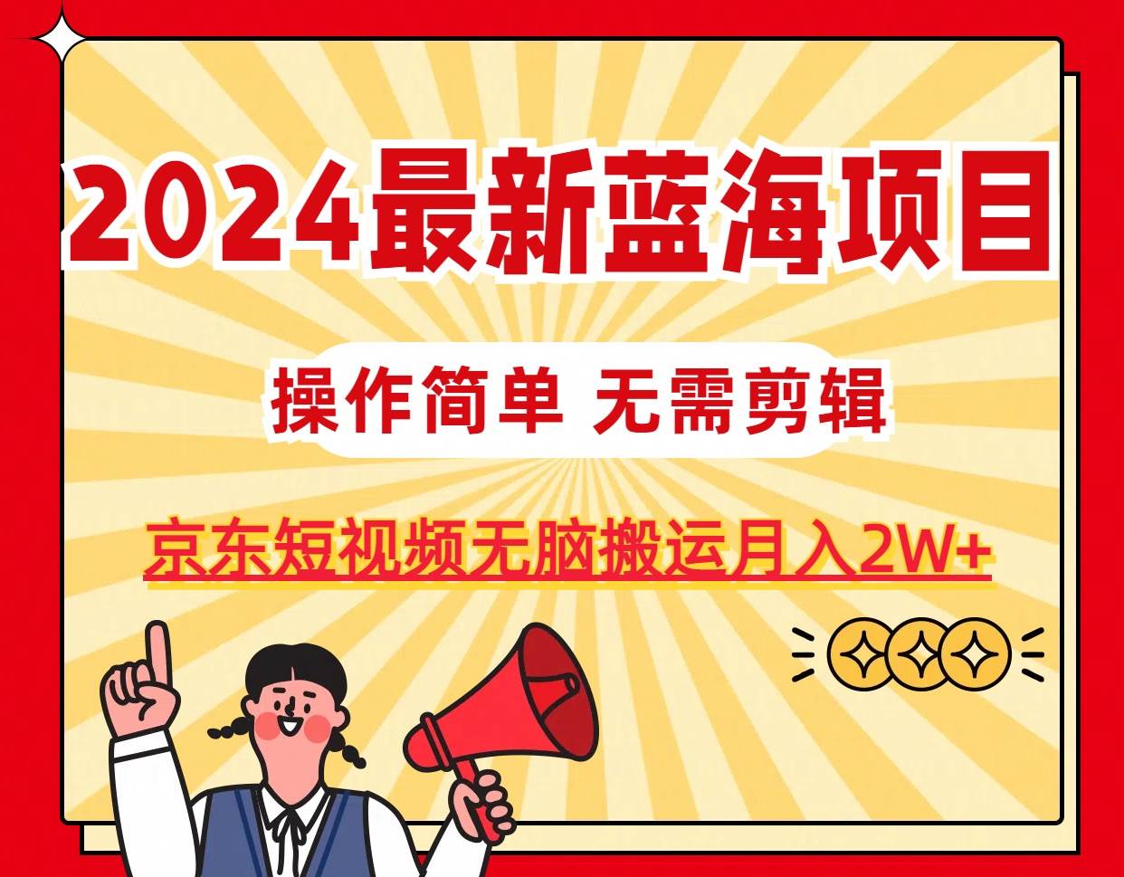 2024最新蓝海项目，无需剪辑，京东图文短视频无脑搬运月入2W+-蓝海无涯