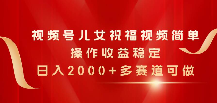 视频号儿女祝福视频，简单操作收益稳定，日入2000+，多赛道可做-蓝海无涯