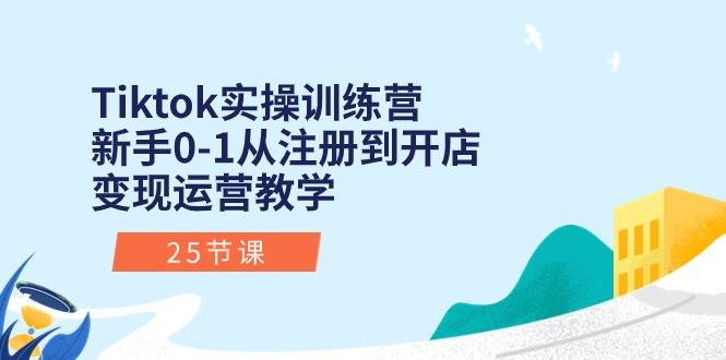 Tiktok实操训练营：新手0-1从注册到开店变现运营教学（25节课）-蓝海无涯