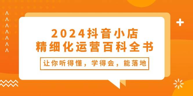 2024抖音小店-精细化运营百科全书：让你听得懂，学得会，能落地（34节课）-蓝海无涯