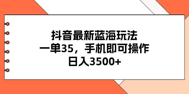 抖音最新蓝海玩法，一单35，手机即可操作，日入3500+，不了解一下真是…-蓝海无涯